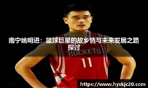 南宁姚明进：篮球巨星的故乡情与未来发展之路探讨