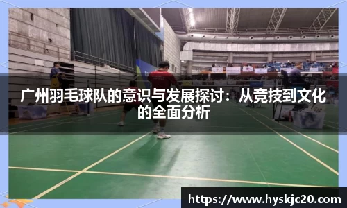广州羽毛球队的意识与发展探讨：从竞技到文化的全面分析