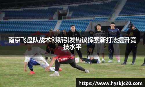 南京飞盘队战术创新引发热议探索新打法提升竞技水平