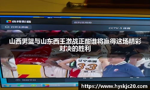 山西男篮与山东西王激战正酣谁将赢得这场精彩对决的胜利