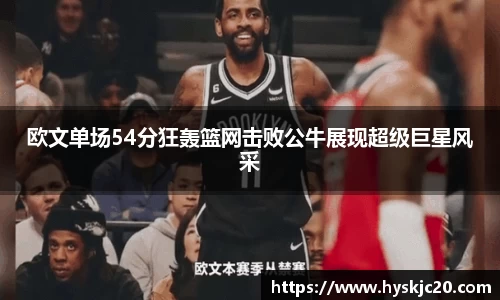 欧文单场54分狂轰篮网击败公牛展现超级巨星风采