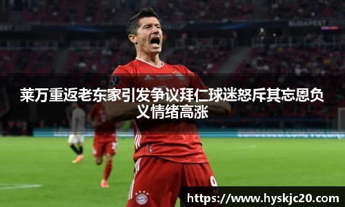 莱万重返老东家引发争议拜仁球迷怒斥其忘恩负义情绪高涨