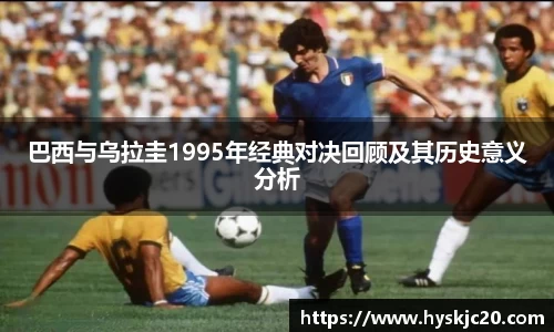 巴西与乌拉圭1995年经典对决回顾及其历史意义分析