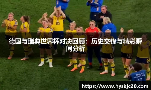 德国与瑞典世界杯对决回顾：历史交锋与精彩瞬间分析