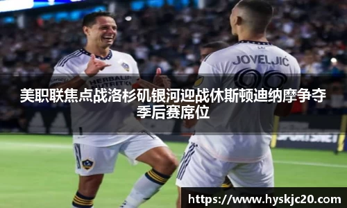 美职联焦点战洛杉矶银河迎战休斯顿迪纳摩争夺季后赛席位