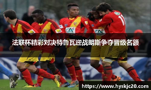 法联杯精彩对决特鲁瓦迎战朗斯争夺晋级名额